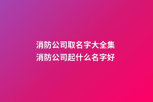 消防公司取名字大全集 消防公司起什么名字好